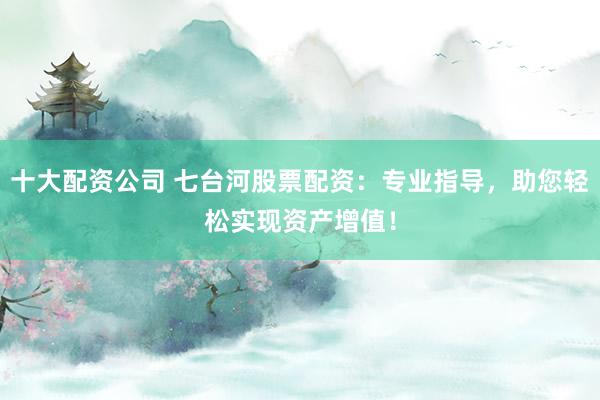 十大配资公司 七台河股票配资：专业指导，助您轻松实现资产增值！