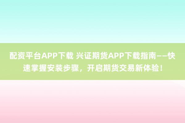 配资平台APP下载 兴证期货APP下载指南——快速掌握安装步骤，开启期货交易新体验！