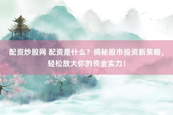 配资炒股网 配资是什么？揭秘股市投资新策略，轻松放大你的资金实力！