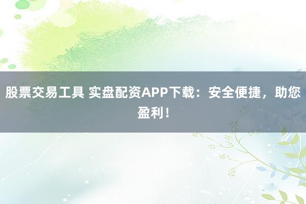 股票交易工具 实盘配资APP下载：安全便捷，助您盈利！
