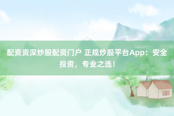 配资资深炒股配资门户 正规炒股平台App：安全投资，专业之选！