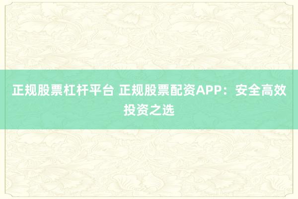 正规股票杠杆平台 正规股票配资APP：安全高效投资之选