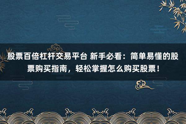 股票百倍杠杆交易平台 新手必看：简单易懂的股票购买指南，轻松掌握怎么购买股票！