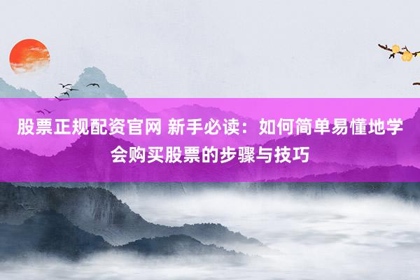 股票正规配资官网 新手必读：如何简单易懂地学会购买股票的步骤与技巧