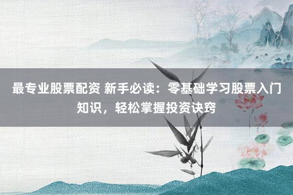最专业股票配资 新手必读：零基础学习股票入门知识，轻松掌握投资诀窍