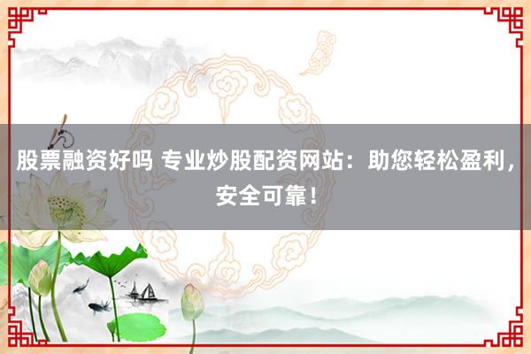 股票融资好吗 专业炒股配资网站：助您轻松盈利，安全可靠！