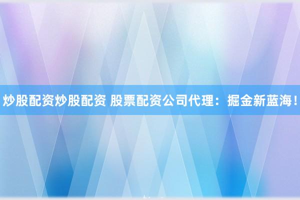 炒股配资炒股配资 股票配资公司代理：掘金新蓝海！
