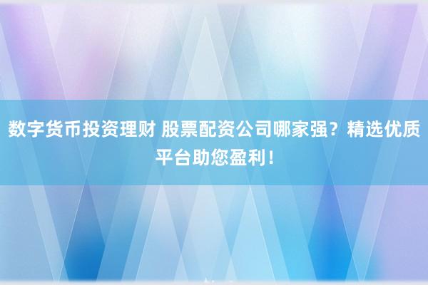 数字货币投资理财 股票配资公司哪家强？精选优质平台助您盈利！