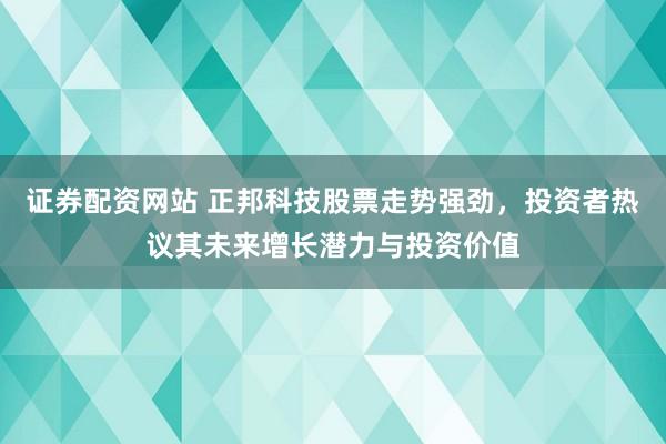 证券配资网站 正邦科技股票走势强劲，投资者热议其未来增长潜力与投资价值