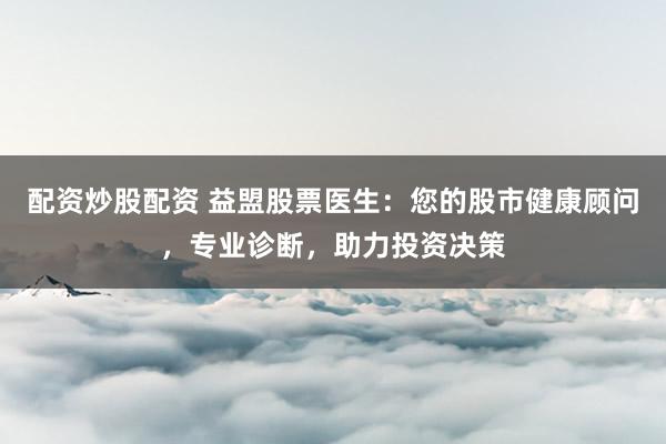 配资炒股配资 益盟股票医生：您的股市健康顾问，专业诊断，助力投资决策