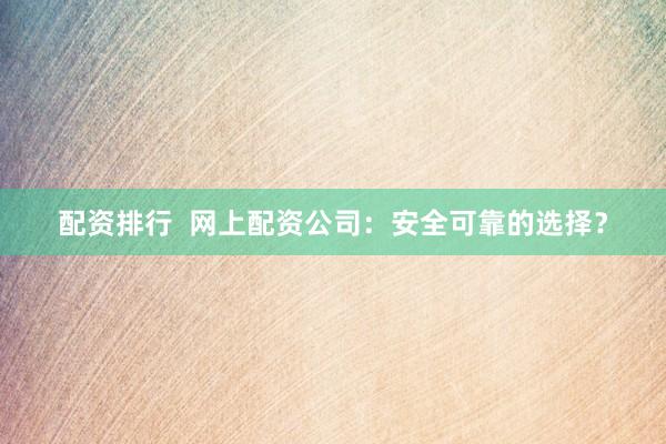 配资排行  网上配资公司：安全可靠的选择？