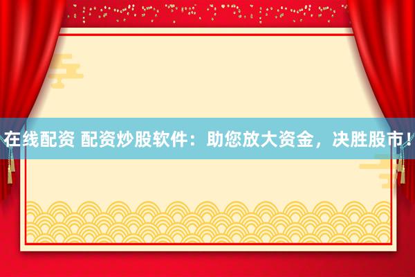 在线配资 配资炒股软件：助您放大资金，决胜股市！