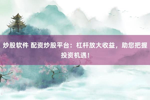 炒股软件 配资炒股平台：杠杆放大收益，助您把握投资机遇！