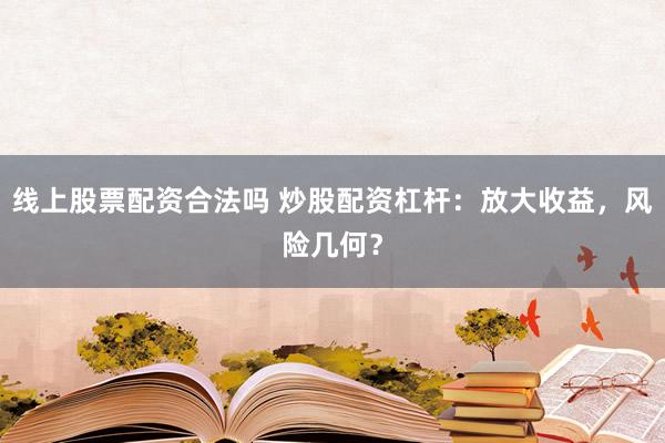 线上股票配资合法吗 炒股配资杠杆：放大收益，风险几何？