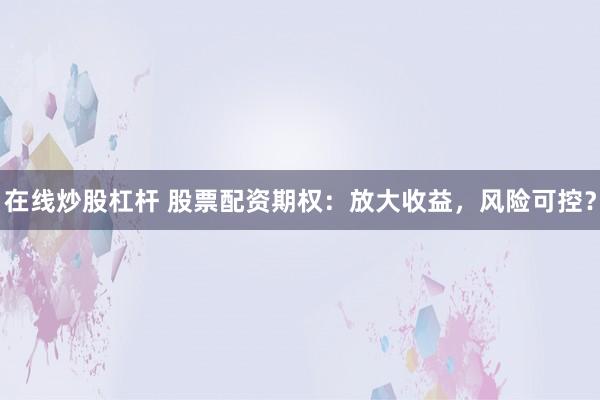 在线炒股杠杆 股票配资期权：放大收益，风险可控？
