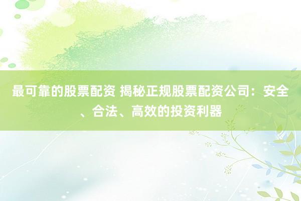 最可靠的股票配资 揭秘正规股票配资公司：安全、合法、高效的投资利器
