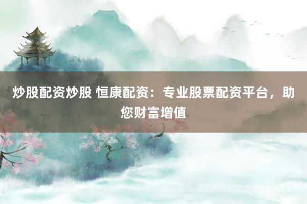 炒股配资炒股 恒康配资：专业股票配资平台，助您财富增值