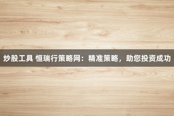 炒股工具 恒瑞行策略网：精准策略，助您投资成功