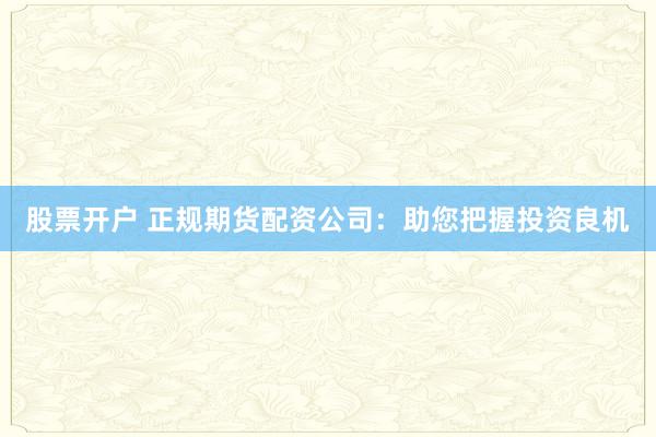 股票开户 正规期货配资公司：助您把握投资良机