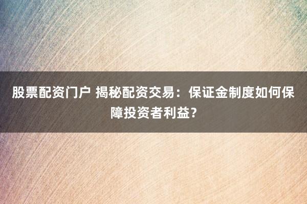 股票配资门户 揭秘配资交易：保证金制度如何保障投资者利益？
