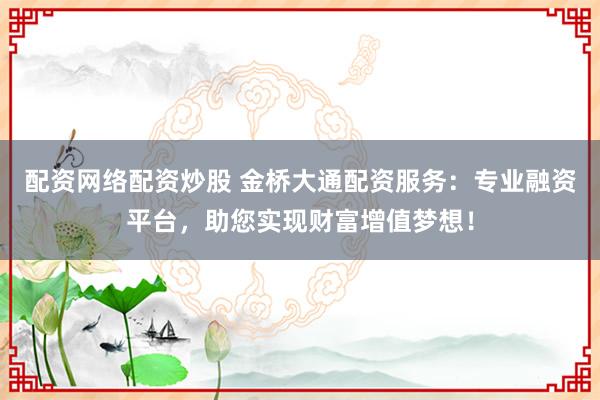 配资网络配资炒股 金桥大通配资服务：专业融资平台，助您实现财富增值梦想！