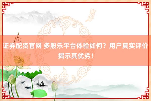 证券配资官网 多股乐平台体验如何？用户真实评价揭示其优劣！