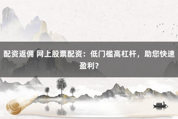 配资返佣 网上股票配资：低门槛高杠杆，助您快速盈利？