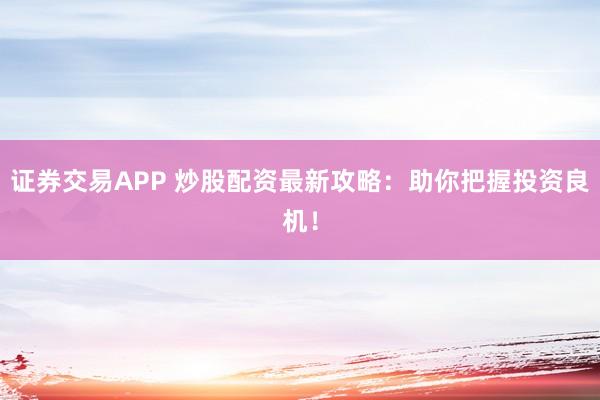 证券交易APP 炒股配资最新攻略：助你把握投资良机！