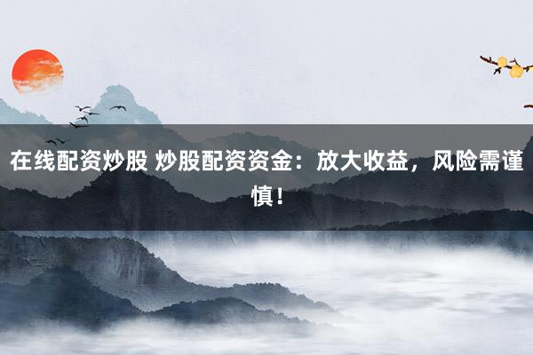 在线配资炒股 炒股配资资金：放大收益，风险需谨慎！