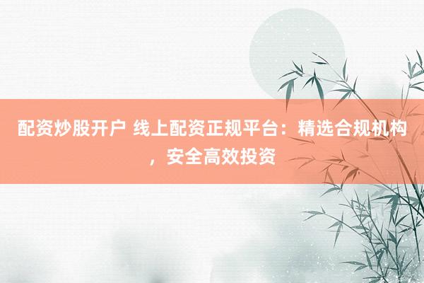 配资炒股开户 线上配资正规平台：精选合规机构，安全高效投资