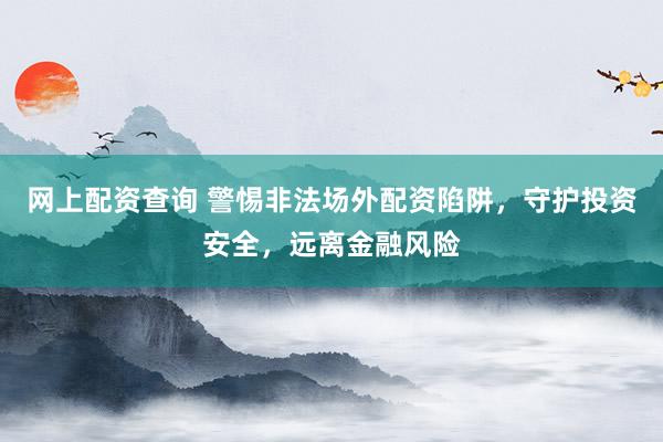 网上配资查询 警惕非法场外配资陷阱，守护投资安全，远离金融风险