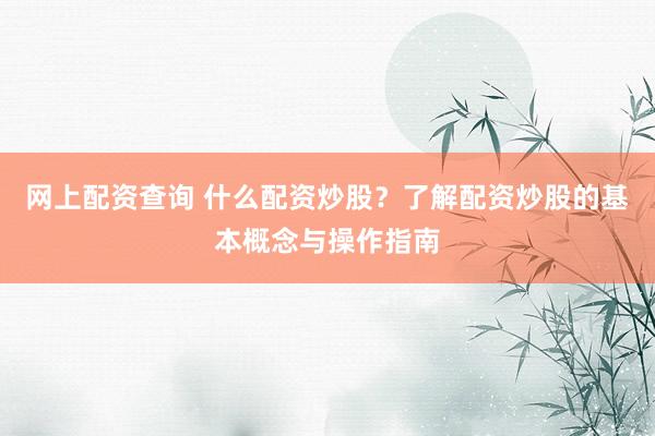 网上配资查询 什么配资炒股？了解配资炒股的基本概念与操作指南