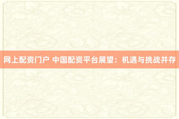 网上配资门户 中国配资平台展望：机遇与挑战并存
