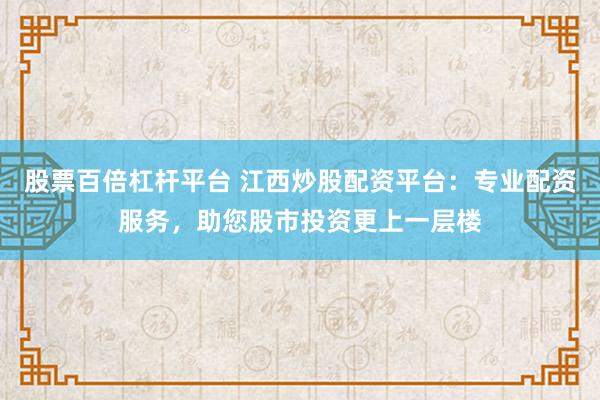 股票百倍杠杆平台 江西炒股配资平台：专业配资服务，助您股市投资更上一层楼