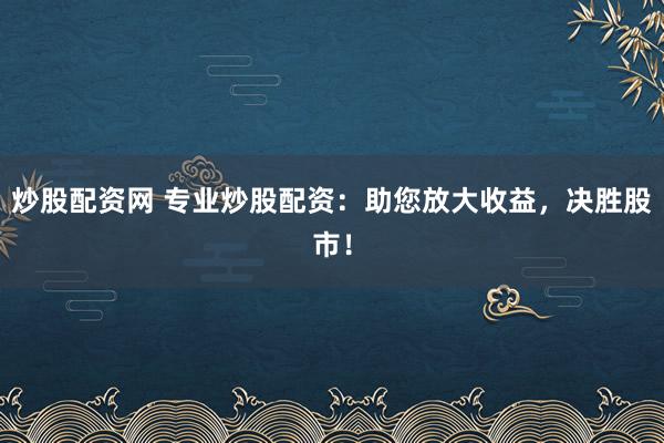 炒股配资网 专业炒股配资：助您放大收益，决胜股市！