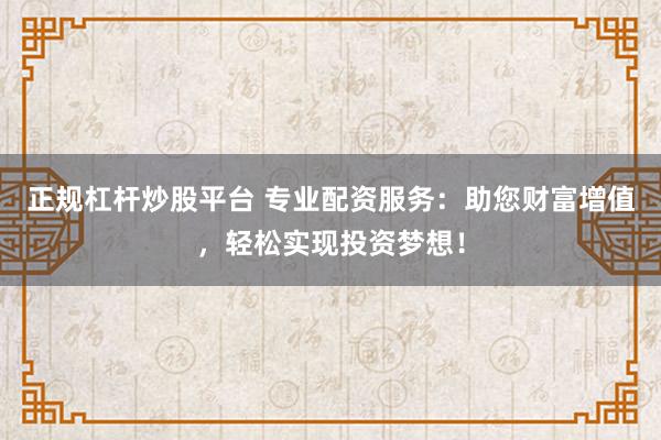正规杠杆炒股平台 专业配资服务：助您财富增值，轻松实现投资梦想！