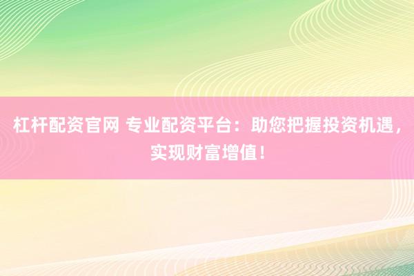 杠杆配资官网 专业配资平台：助您把握投资机遇，实现财富增值！