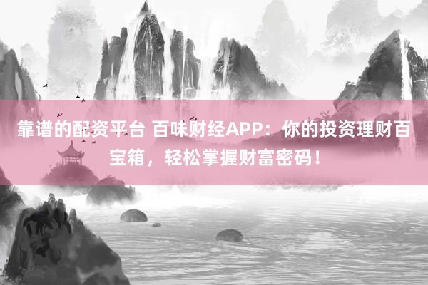 靠谱的配资平台 百味财经APP：你的投资理财百宝箱，轻松掌握财富密码！
