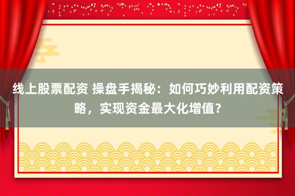 线上股票配资 操盘手揭秘：如何巧妙利用配资策略，实现资金最大化增值？