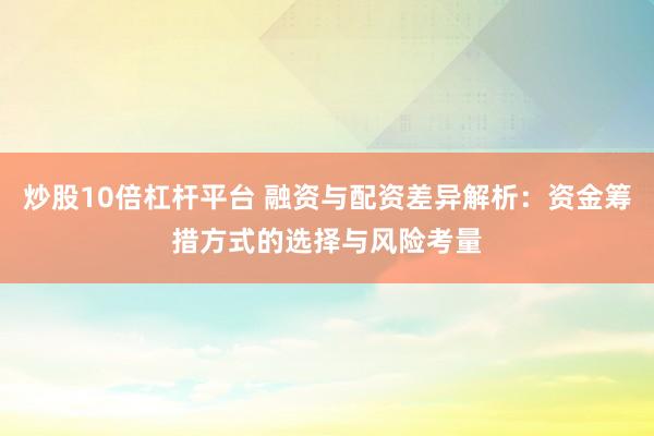 炒股10倍杠杆平台 融资与配资差异解析：资金筹措方式的选择与风险考量
