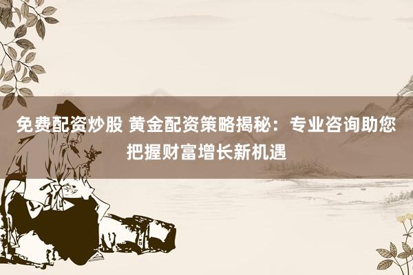 免费配资炒股 黄金配资策略揭秘：专业咨询助您把握财富增长新机遇