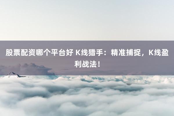 股票配资哪个平台好 K线猎手：精准捕捉，K线盈利战法！