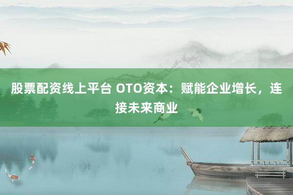 股票配资线上平台 OTO资本：赋能企业增长，连接未来商业