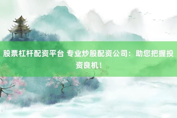 股票杠杆配资平台 专业炒股配资公司：助您把握投资良机！