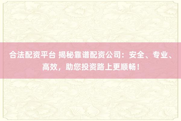 合法配资平台 揭秘靠谱配资公司：安全、专业、高效，助您投资路上更顺畅！