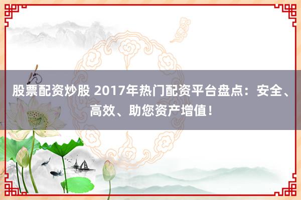 股票配资炒股 2017年热门配资平台盘点：安全、高效、助您资产增值！
