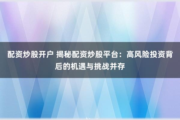 配资炒股开户 揭秘配资炒股平台：高风险投资背后的机遇与挑战并存