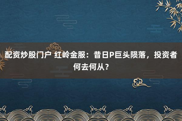 配资炒股门户 红岭金服：昔日P巨头陨落，投资者何去何从？