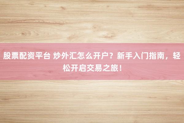 股票配资平台 炒外汇怎么开户？新手入门指南，轻松开启交易之旅！