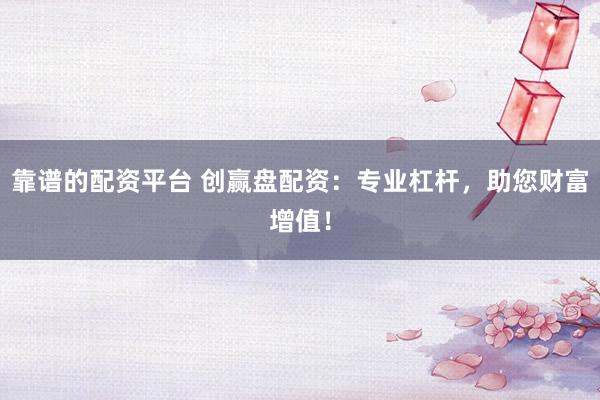 靠谱的配资平台 创赢盘配资：专业杠杆，助您财富增值！